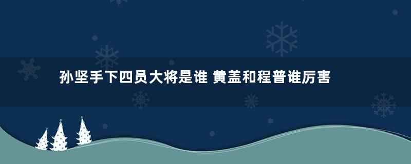 孙坚手下四员大将是谁 黄盖和程普谁厉害